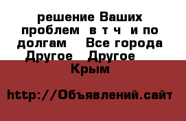 решение Ваших проблем (в т.ч. и по долгам) - Все города Другое » Другое   . Крым